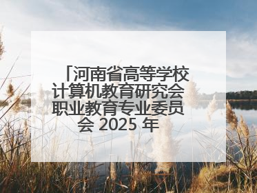 河南省高等学校计算机教育研究会职业教育专业委员会 2025 年会在三门峡召开